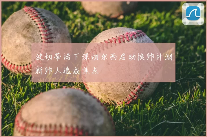 波切蒂诺下课切尔西启动换帅计划新帅人选成焦点
