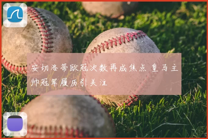 安切洛蒂欧冠次数再成焦点 皇马主帅冠军履历引关注