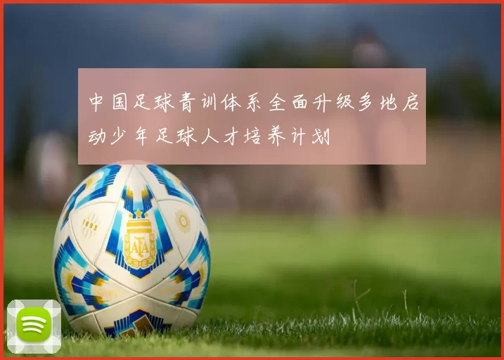 中国足球青训体系全面升级多地启动少年足球人才培养计划