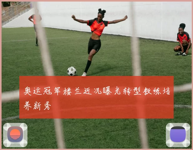 奥运冠军楼兰近况曝光转型教练培养新秀