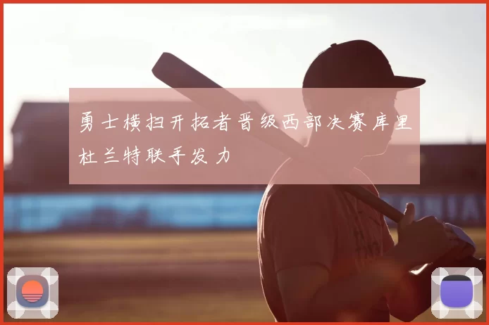 勇士横扫开拓者晋级西部决赛库里杜兰特联手发力