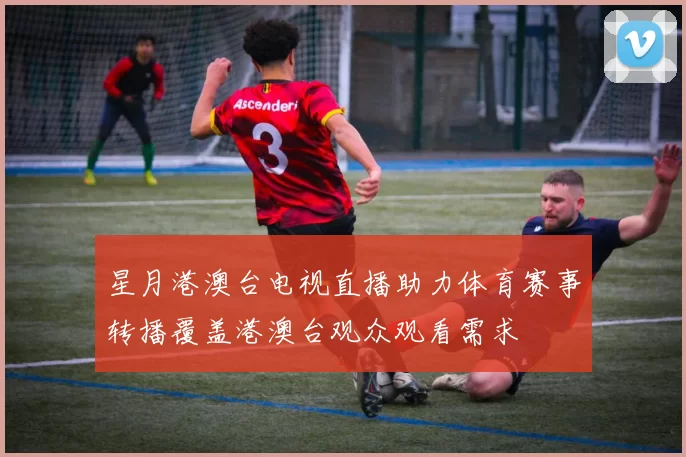 星月港澳台电视直播助力体育赛事转播覆盖港澳台观众观看需求