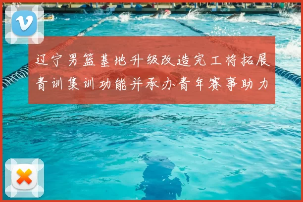 辽宁男篮基地升级改造完工将拓展青训集训功能并承办青年赛事助力备战