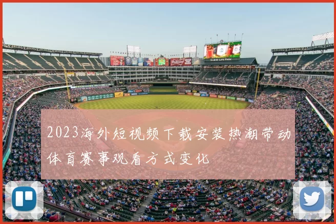 2023海外短视频下载安装热潮带动体育赛事观看方式变化