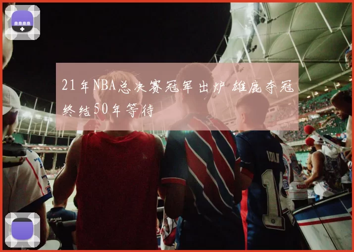 21年NBA总决赛冠军出炉 雄鹿夺冠终结50年等待