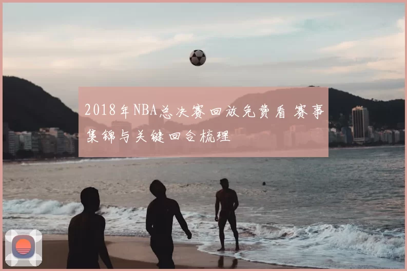2018年NBA总决赛回放免费看 赛事集锦与关键回合梳理