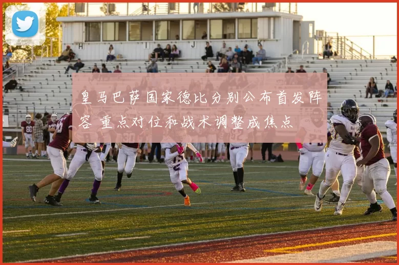 皇马巴萨国家德比分别公布首发阵容 重点对位和战术调整成焦点