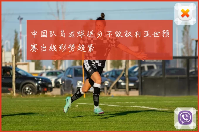 中国队乌龙球送分不敌叙利亚世预赛出线形势趋紧
