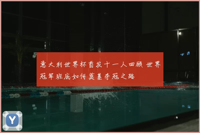 意大利世界杯首发十一人回顾 世界冠军班底如何奠基夺冠之路