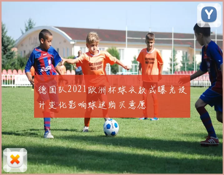 德国队2021欧洲杯球衣款式曝光设计变化影响球迷购买意愿