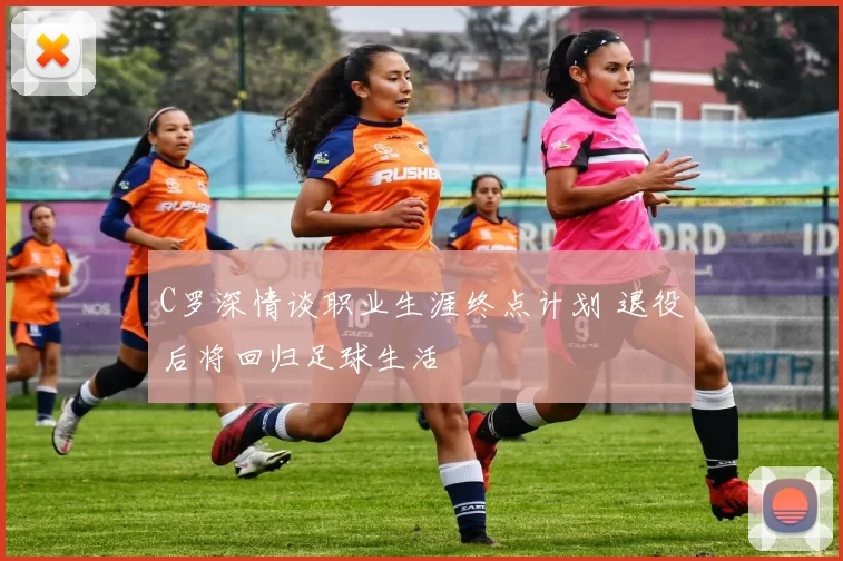 C罗深情谈职业生涯终点计划 退役后将回归足球生活