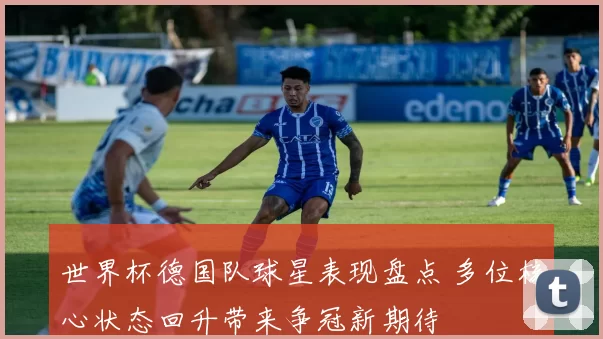 世界杯德国队球星表现盘点 多位核心状态回升带来争冠新期待