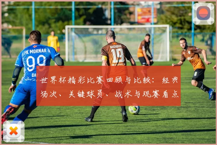 世界杯精彩比赛回顾与比较:经典场次、关键球员、战术与观赛看点解析