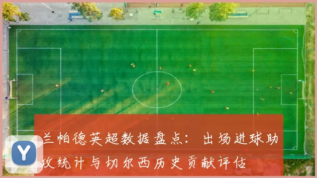 兰帕德英超数据盘点：出场进球助攻统计与切尔西历史贡献评估
