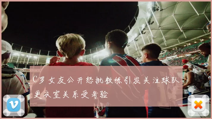 C罗女友公开怒批教练引发关注球队更衣室关系受考验