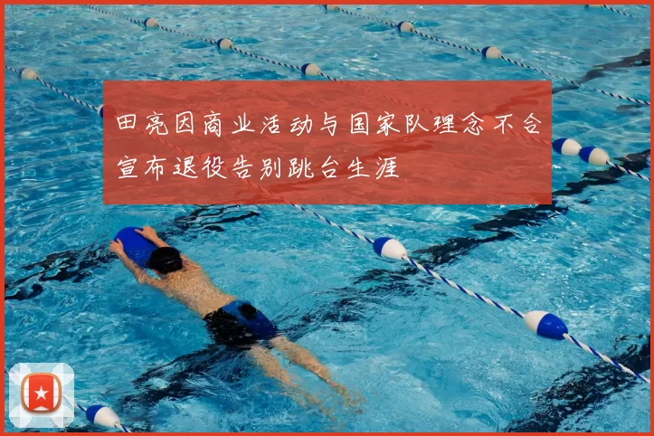 田亮因商业活动与国家队理念不合宣布退役告别跳台生涯