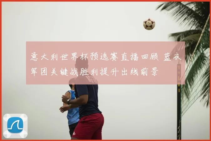 意大利世界杯预选赛直播回顾 蓝衣军团关键战胜利提升出线前景