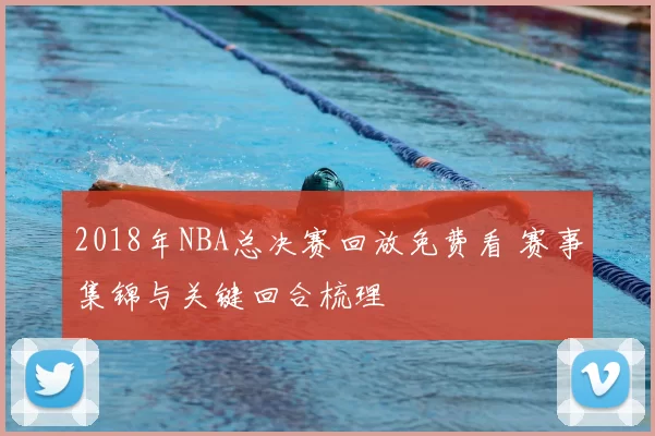 2018年NBA总决赛回放免费看 赛事集锦与关键回合梳理