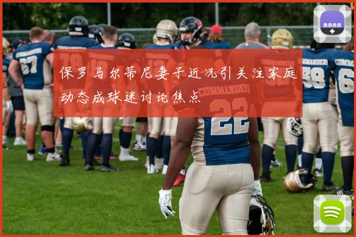 保罗马尔蒂尼妻子近况引关注家庭动态成球迷讨论焦点