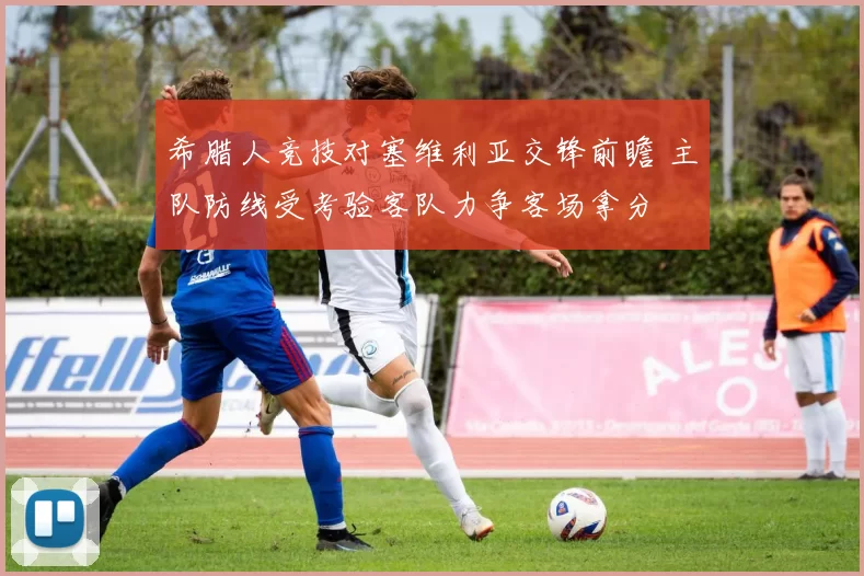 希腊人竞技对塞维利亚交锋前瞻 主队防线受考验客队力争客场拿分