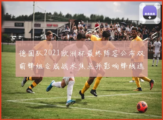 德国队2021欧洲杯最终阵容公布双前锋组合成战术焦点并影响锋线选择