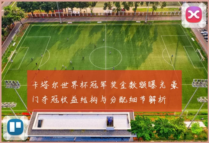 卡塔尔世界杯冠军奖金数额曝光 豪门夺冠收益结构与分配细节解析