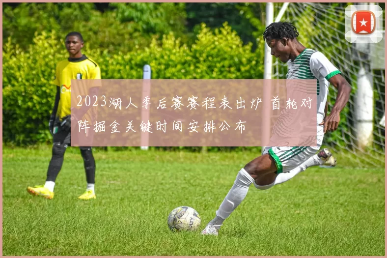 2023湖人季后赛赛程表出炉 首轮对阵掘金关键时间安排公布