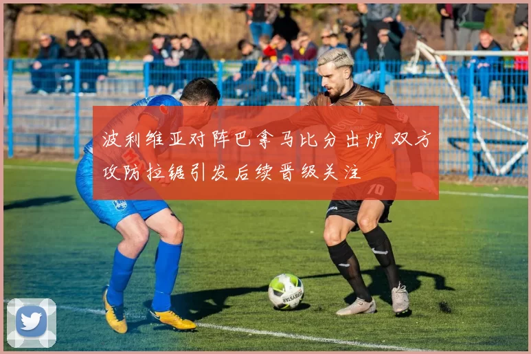 波利维亚对阵巴拿马比分出炉 双方攻防拉锯引发后续晋级关注