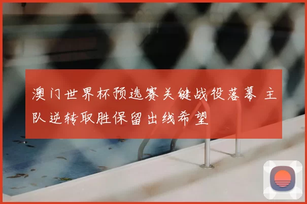 澳门世界杯预选赛关键战役落幕 主队逆转取胜保留出线希望