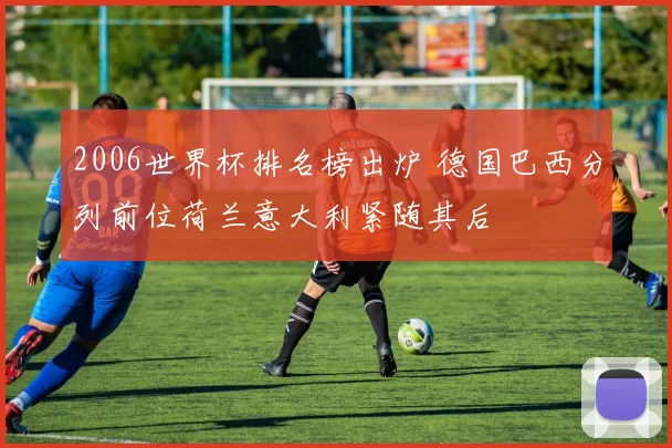 2006世界杯排名榜出炉 德国巴西分列前位荷兰意大利紧随其后