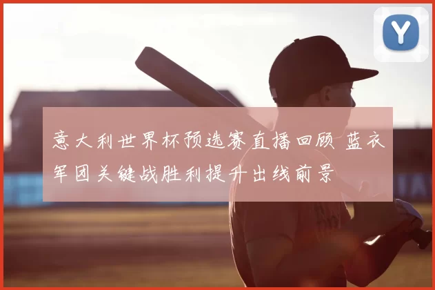 意大利世界杯预选赛直播回顾 蓝衣军团关键战胜利提升出线前景