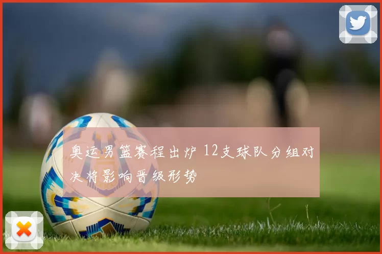 奥运男篮赛程出炉 12支球队分组对决将影响晋级形势