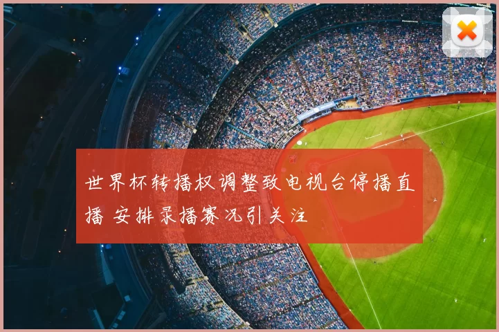 世界杯转播权调整致电视台停播直播 安排录播赛况引关注