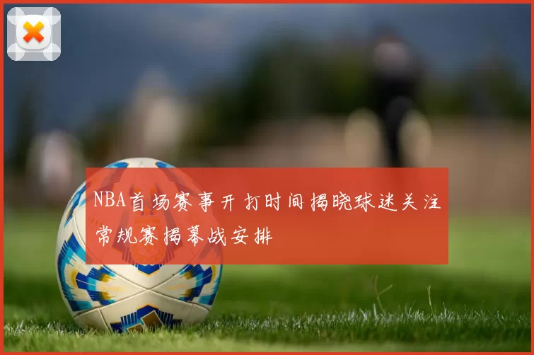NBA首场赛事开打时间揭晓球迷关注常规赛揭幕战安排