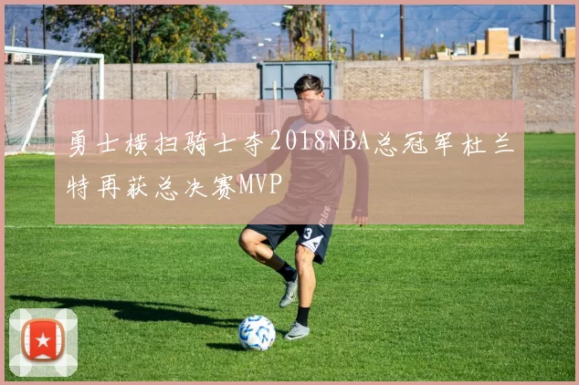 勇士横扫骑士夺2018NBA总冠军杜兰特再获总决赛MVP