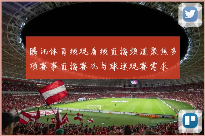 腾讯体育线观看线直播频道聚焦多项赛事直播赛况与球迷观赛需求