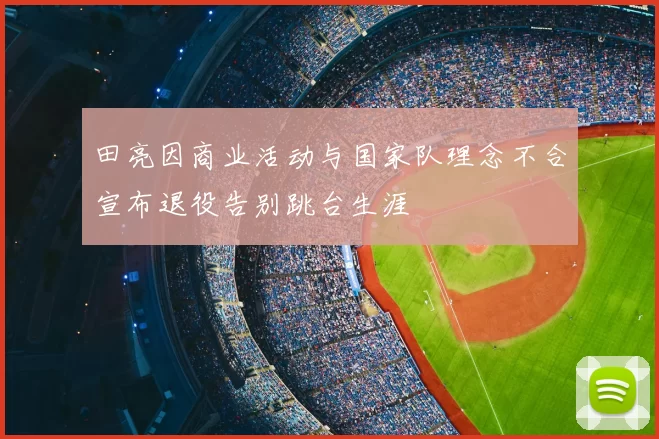 田亮因商业活动与国家队理念不合宣布退役告别跳台生涯