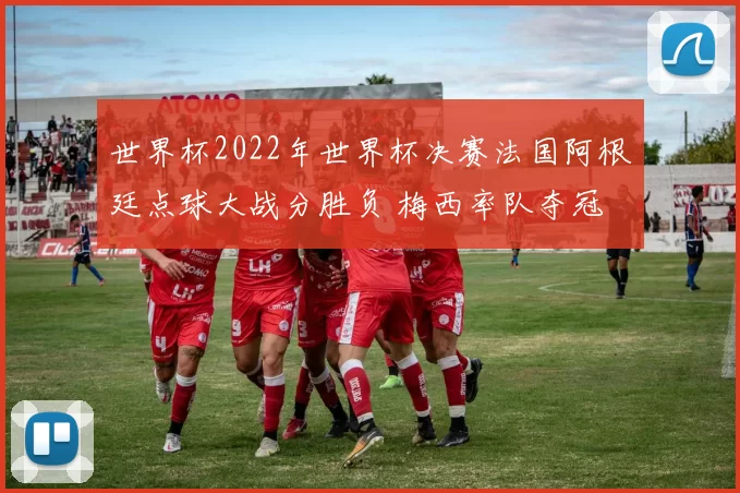 世界杯2022年世界杯决赛法国阿根廷点球大战分胜负 梅西率队夺冠 发表于