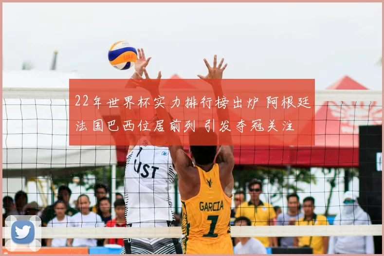 22年世界杯实力排行榜出炉 阿根廷法国巴西位居前列 引发夺冠关注