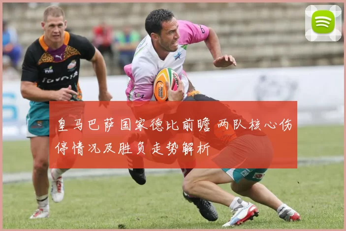 皇马巴萨国家德比前瞻 两队核心伤停情况及胜负走势解析