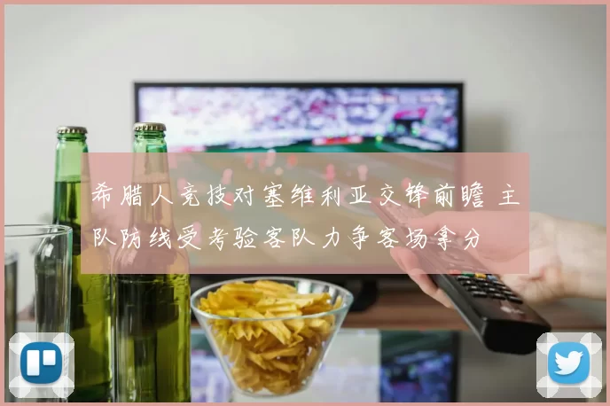 希腊人竞技对塞维利亚交锋前瞻 主队防线受考验客队力争客场拿分