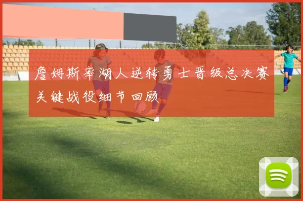 詹姆斯率湖人逆转勇士晋级总决赛关键战役细节回顾