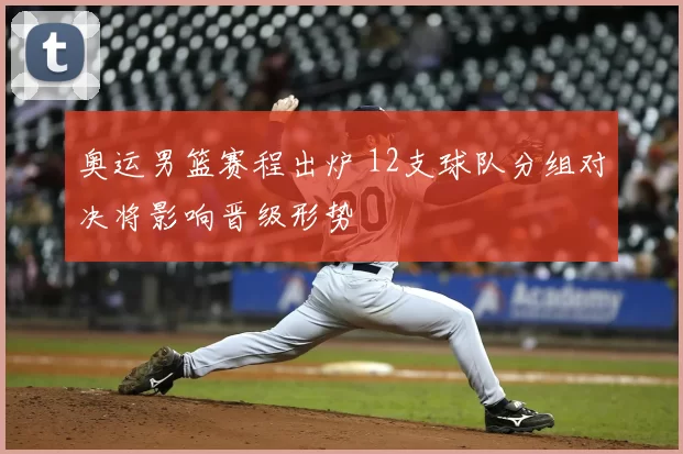 奥运男篮赛程出炉 12支球队分组对决将影响晋级形势