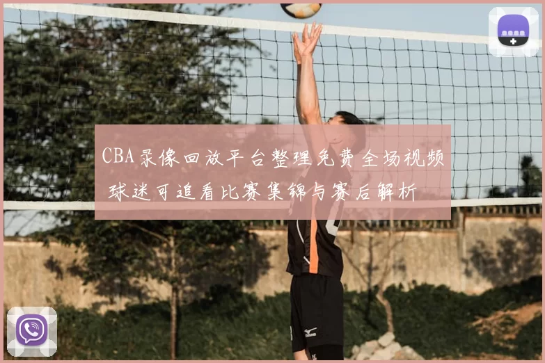 CBA录像回放平台整理免费全场视频 球迷可追看比赛集锦与赛后解析