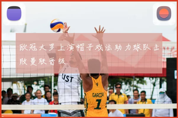 欧冠大罗上演帽子戏法助力球队击败曼联晋级