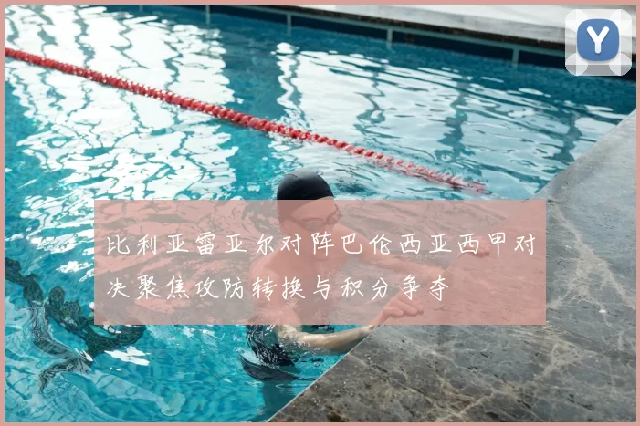 比利亚雷亚尔对阵巴伦西亚西甲对决聚焦攻防转换与积分争夺