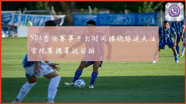 NBA首场赛事开打时间揭晓球迷关注常规赛揭幕战安排