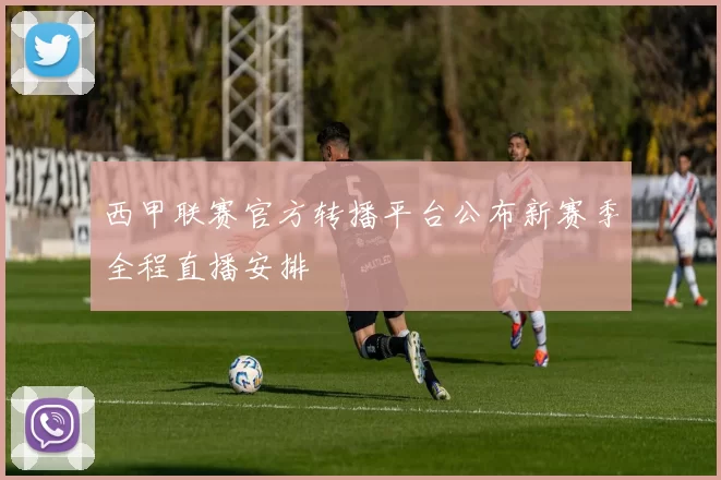 西甲联赛官方转播平台公布新赛季全程直播安排