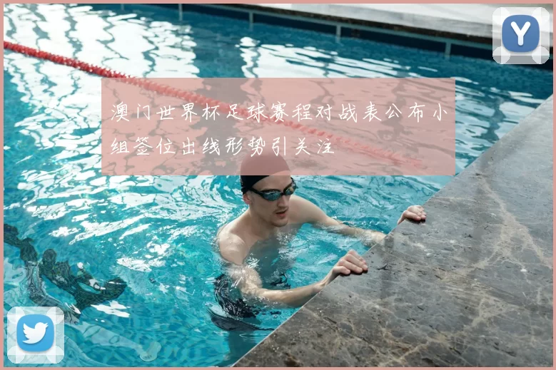 澳门世界杯足球赛程对战表公布小组签位出线形势引关注