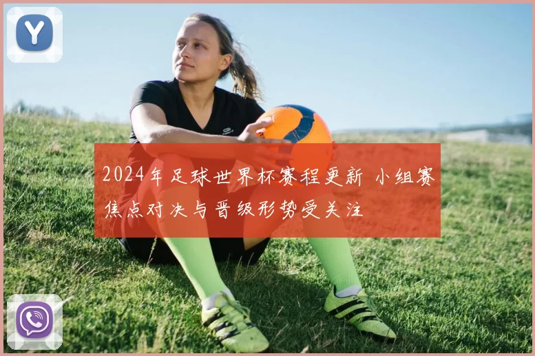 2024年足球世界杯赛程更新 小组赛焦点对决与晋级形势受关注